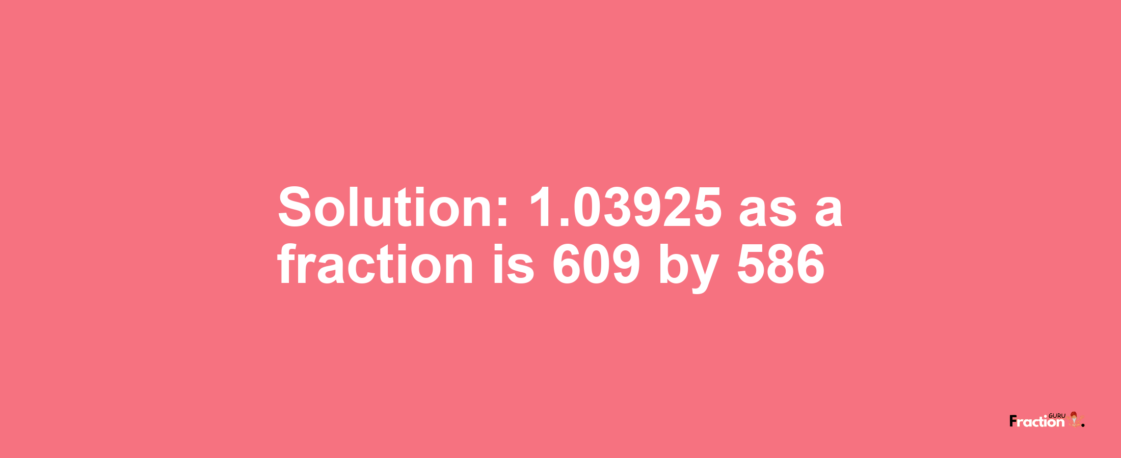 Solution:1.03925 as a fraction is 609/586